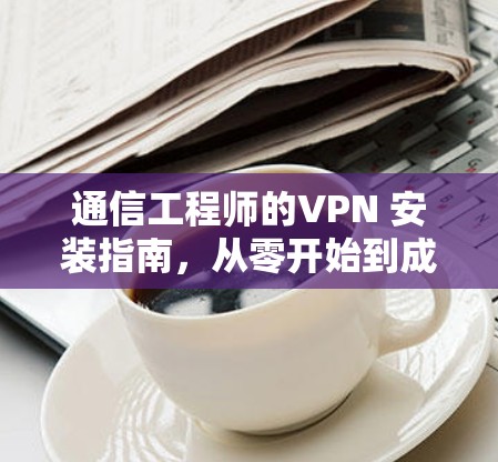 通信工程师的VPN 安装指南，从零开始到成功安装
