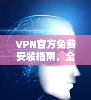 VPN官方免费安装指南，全面步骤详解