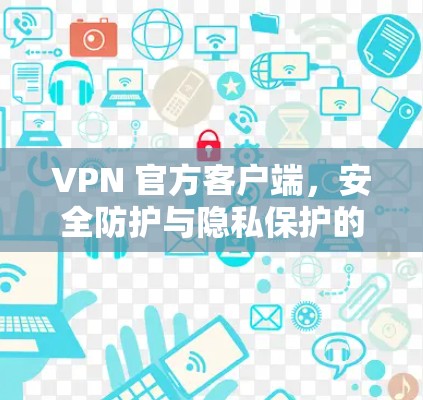 VPN 官方客户端，安全防护与隐私保护的平衡