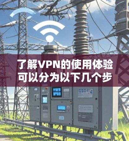 了解VPN的使用体验可以分为以下几个步骤