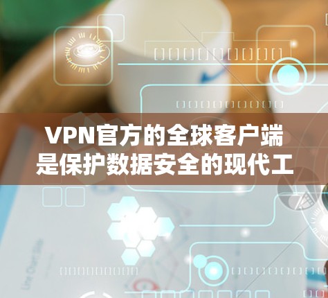VPN官方的全球客户端是保护数据安全的现代工具，但使用时需要谨慎。以下是使用这些客户端的步骤和信息