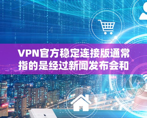 VPN官方稳定连接版通常指的是经过新闻发布会和官方审核的、具有良好可信度的VPN服务版本。这些版本通常会经过严格的安全测试和用户反馈，确保在运行中没有出现严重的问题
