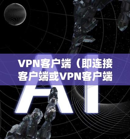 VPN客户端（即连接客户端或VPN客户端）是用于访问VPN网络的软件或应用。这些客户端通常提供了一个与网络环境相似的界面，用户可以通过这些客户端连接到VPN服务