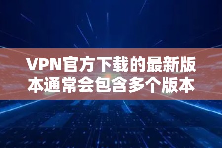 VPN官方下载的最新版本通常会包含多个版本，但最著名的ones是ProtonVPN，它是一个免费的、开放式的VPN应用，支持多语言和多平台。以下是几个知名的VPN软件及其特点