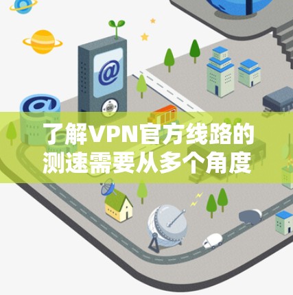 了解VPN官方线路的测速需要从多个角度进行分析，以下是一个结构化的总结