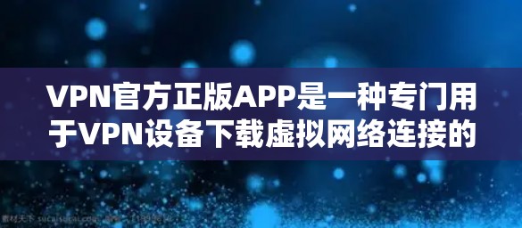 VPN官方正版APP是一种专门用于VPN设备下载虚拟网络连接的软件，确保内容安全和可靠。以下是关于这些APP的详细信息