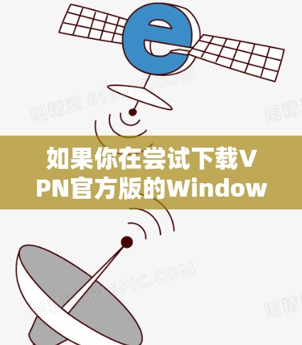 如果你在尝试下载VPN官方版的Windows版本时遇到了困难，可以按照以下步骤进行操作，以查找可能的解决方案
