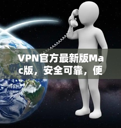 VPN官方最新版Mac版，安全可靠，便捷高效
