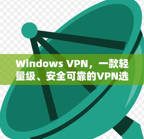 Windows VPN，一款轻量级、安全可靠的VPN选择