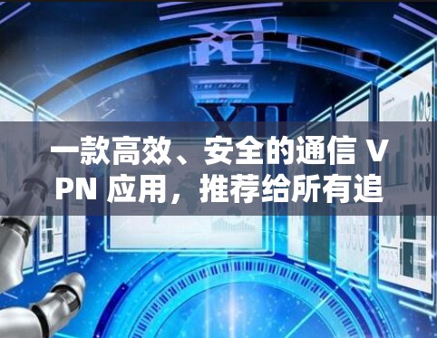一款高效、安全的通信 VPN 应用，推荐给所有追求安全的通信用户！