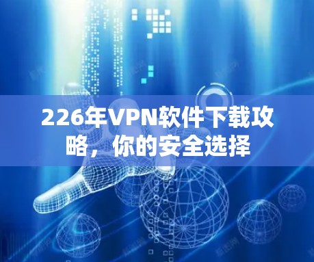226年VPN软件下载攻略，你的安全选择