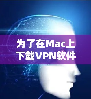 为了在Mac上下载VPN软件，您可以按照以下步骤进行选择和下载