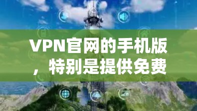 VPN官网的手机版，特别是提供免费服务的类型，各有特点。以下是对这些类型及其特点的总结