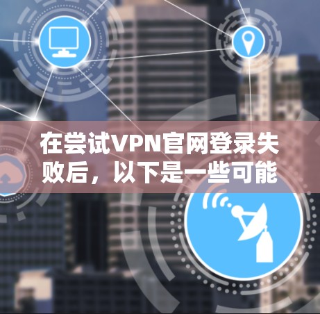 在尝试VPN官网登录失败后，以下是一些可能的解决方案和步骤