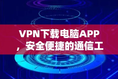 VPN下载电脑APP，安全便捷的通信工具