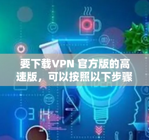 要下载VPN 官方版的高速版，可以按照以下步骤操作