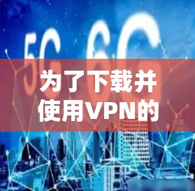 为了下载并使用VPN的高速代理软件，您可以按照以下步骤进行