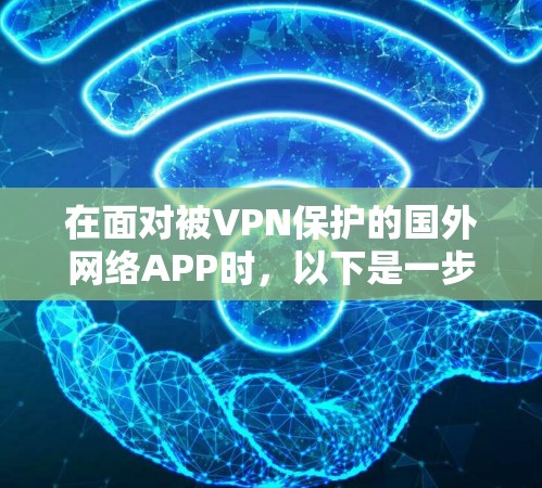 在面对被VPN保护的国外网络APP时,以下是一步步的解决方案 在面对被VPN保护的国外网络APP时,以下是一步步的解决方案