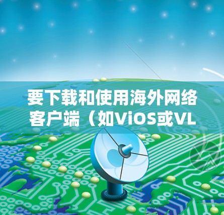 要下载和使用海外网络客户端(如ViOS或VLC)进行VPN访问,可以按照以下步骤操作 要下载和使用海外网络客户端(如ViOS或VLC)进行VPN访问,可以按照以下步骤操作