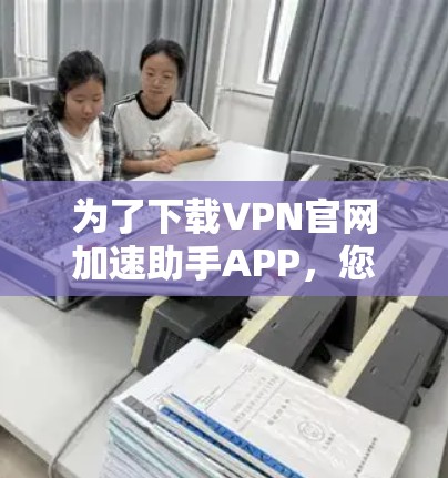 为了下载VPN官网加速助手APP,您可以按照以下步骤操作 为了下载VPN官网加速助手APP,您可以按照以下步骤操作
