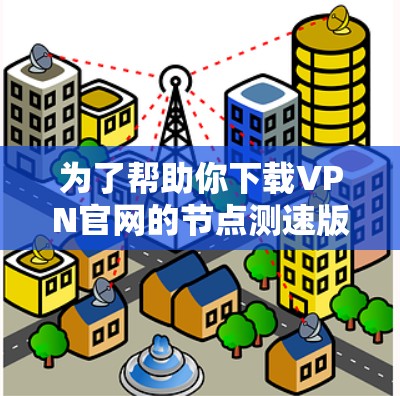 为了帮助你下载VPN官网的节点测速版,以下是一些步骤和建议 为了帮助你下载VPN官网的节点测速版,以下是一些步骤和建议