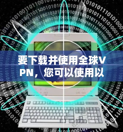 要下载并使用全球VPN，您可以使用以下方法或推荐软件