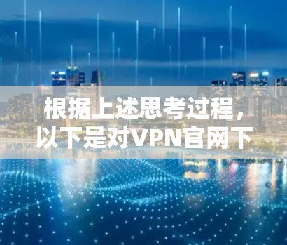 根据上述思考过程，以下是对VPN官网下载全球加速客户端的整理和回答