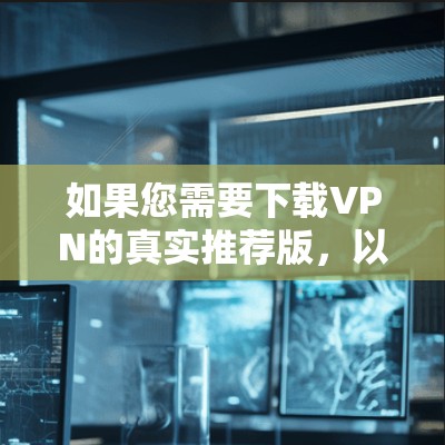如果您需要下载VPN的真实推荐版，以下是一些可靠、安全且功能全面的VPN推荐选项，这些选项通常会提供详细的配置信息和安全评估