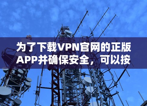 为了下载VPN官网的正版APP并确保安全，可以按照以下步骤操作