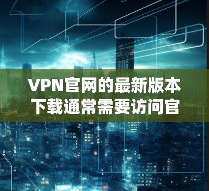 VPN官网的最新版本下载通常需要访问官方或第三方网站。为了确保安全和稳定性，建议从官方的网站下载VPN服务，如OpenVPN、VTT 或 Netnog。以下是一些推荐的VPN官网