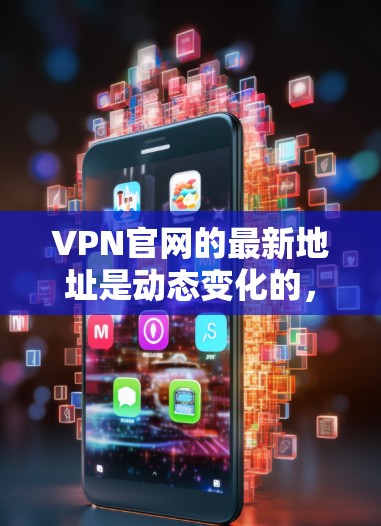 VPN官网的最新地址是动态变化的，因此建议您不要随意访问加密的网站，因为这些网站可能隐藏在各种来源中。以下是一些可靠的VPN服务网站