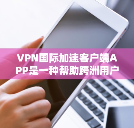 VPN国际加速客户端APP是一种帮助跨洲用户安全、高效的VPN解决方案。以下是对这些APP的详细介绍
