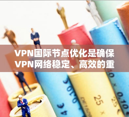 VPN国际节点优化是确保VPN网络稳定、高效的重要环节，可以通过以下步骤进行优化
