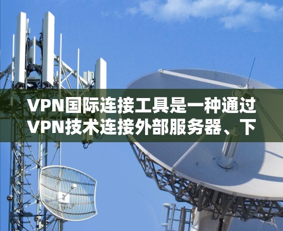 VPN国际连接工具是一种通过VPN技术连接外部服务器、下载文件和访问国际网站，并确保数据安全的工具。以下是对这些工具的详细介绍