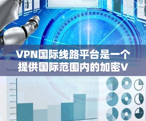 VPN国际线路平台是一个提供国际范围内的加密VPN服务的网络平台。以下是对VPN国际线路平台的详细介绍
