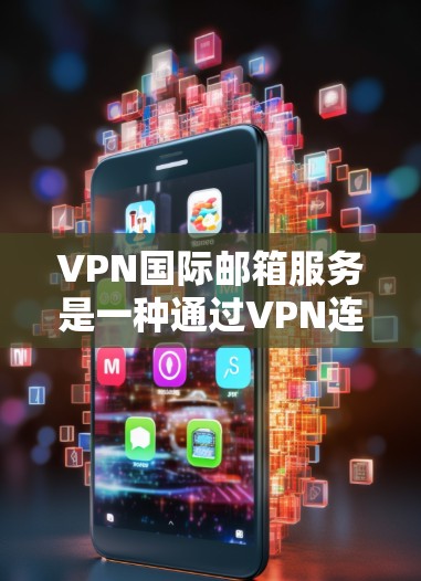 VPN国际邮箱服务是一种通过VPN连接本地或国际邮箱服务器的网络服务，旨在提供安全、匿名的邮件传输。以下是详细介绍