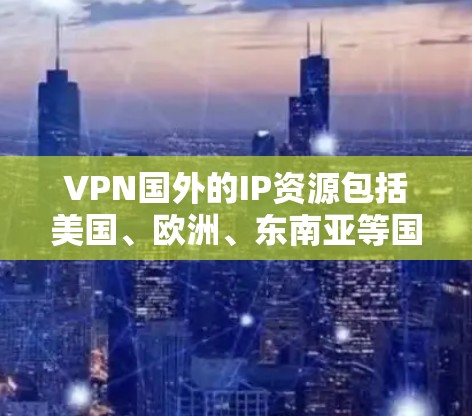 VPN国外的IP资源包括美国、欧洲、东南亚等国家的国内IP地址，这些地址通常用于提供国内企业国际商务活动的VPN服务。以下是对这些服务特点和使用场景的详细分析
