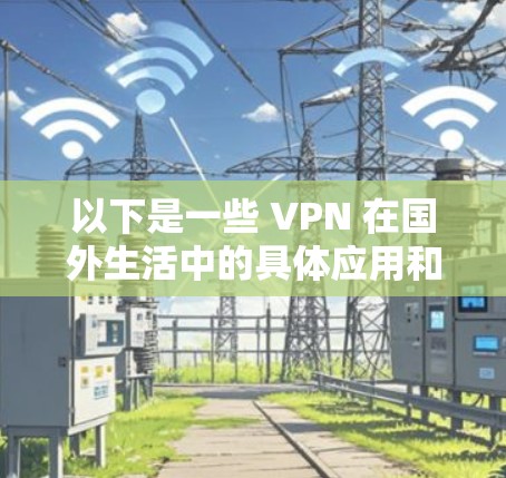 以下是一些 VPN 在国外生活中的具体应用和考虑因素 以下是一些 VPN 在国外生活中的具体应用和考虑因素