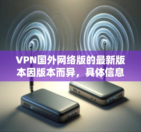 VPN国外网络版的最新版本因版本而异,具体信息可能因平台而异。以下是一些常见的 VPN 系统及其特点 VPN国外网络版的最新版本因版本而异,具体信息可能因平台而异。以下是一些常见的 VPN 系统及其特点