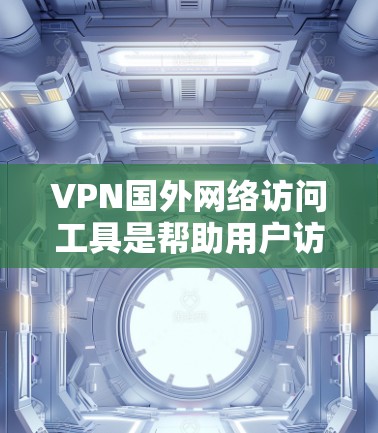 VPN国外网络访问工具是帮助用户访问外国网站的网络服务，常见于需要快速或安全访问国外互联网的情况。以下是对这类工具的详细介绍
