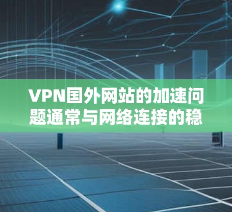 VPN国外网站的加速问题通常与网络连接的稳定性、VPN服务器的稳定性以及相关的软件设置有关。以下是一些可能引起加速问题的原因及其解决方案