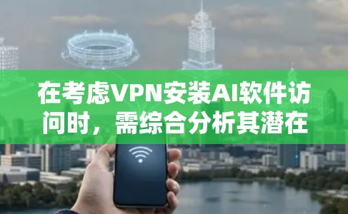 在考虑VPN安装AI软件访问时，需综合分析其潜在风险。以下是对该情况的总结和建议