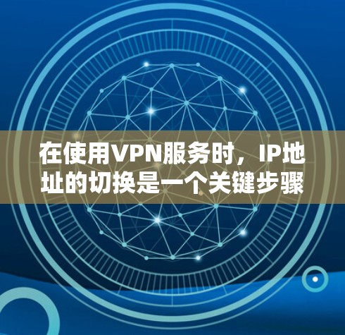 在使用VPN服务时，IP地址的切换是一个关键步骤，尤其是在海外使用时，需要确保安全性和兼容性。以下是一些步骤指南，帮助您在海外使用VPN并切换IP地址