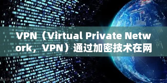 VPN（Virtual Private Network，VPN）通过加密技术在网页和应用程序之间建立虚拟网络，允许用户访问外部网络资源。然而，使用VPN访问海外内容时，需要综合考虑以下几个方面