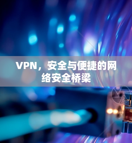 VPN，安全与便捷的网络安全桥梁