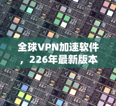 全球VPN加速软件,226年最新版本 全球VPN加速软件,226年最新版本