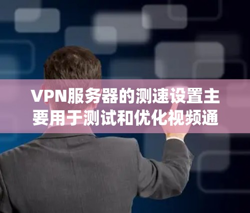 VPN服务器的测速设置主要用于测试和优化视频通话的连接速度和稳定性。设置不同的测速，如18p、216p，可以帮助测试在不同分辨率下视频通话的延迟和清晰度