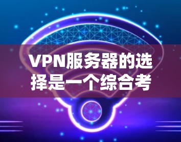 VPN服务器的选择是一个综合考虑多个因素的过程，以下是对这一过程的详细说明