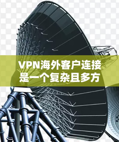 VPN海外客户连接是一个复杂且多方面的过程，涉及网络安全、法律、技术和合规性等多个方面。以下是一些关键步骤和建议，帮助您更好地理解和执行这个过程