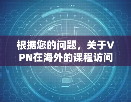 根据您的问题，关于VPN在海外的课程访问情况，以下是分步骤的解释和建议